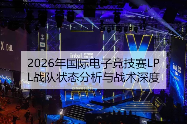 2026年国际电子竞技赛LPL战队状态分析与战术深度