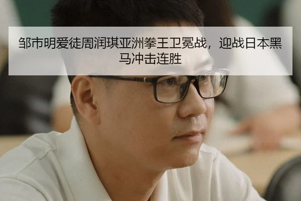 邹市明爱徒周润琪亚洲拳王卫冕战，迎战日本黑马冲击连胜