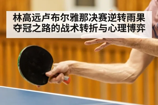 林高远卢布尔雅那决赛逆转雨果夺冠之路的战术转折与心理博弈