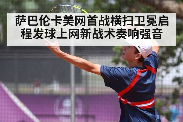 萨巴伦卡美网首战横扫卫冕启程发球上网新战术奏响强音