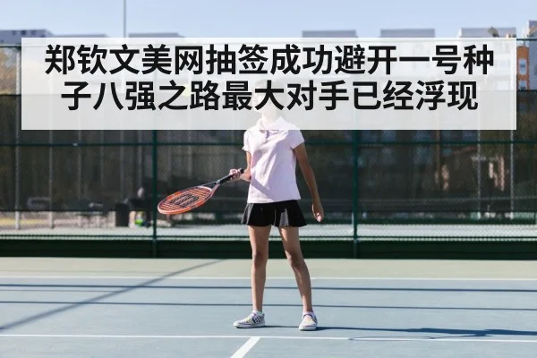 郑钦文美网抽签成功避开一号种子八强之路最大对手已经浮现