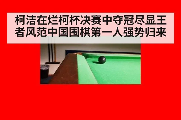 柯洁在烂柯杯决赛中夺冠尽显王者风范中国围棋第一人强势归来