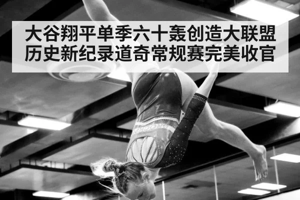 大谷翔平单季六十轰创造大联盟历史新纪录道奇常规赛完美收官